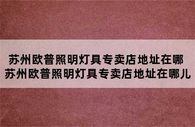 苏州欧普照明灯具专卖店地址在哪 苏州欧普照明灯具专卖店地址在哪儿